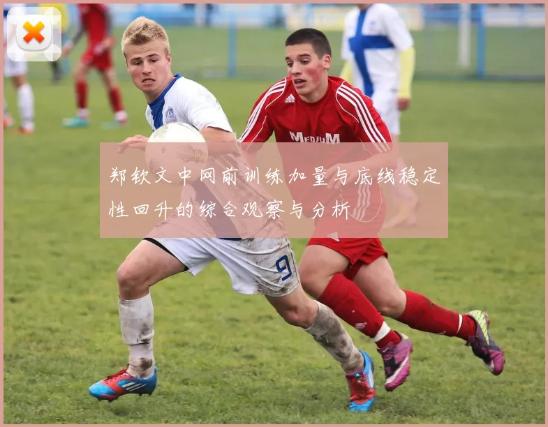 郑钦文中网前训练加量与底线稳定性回升的综合观察与分析