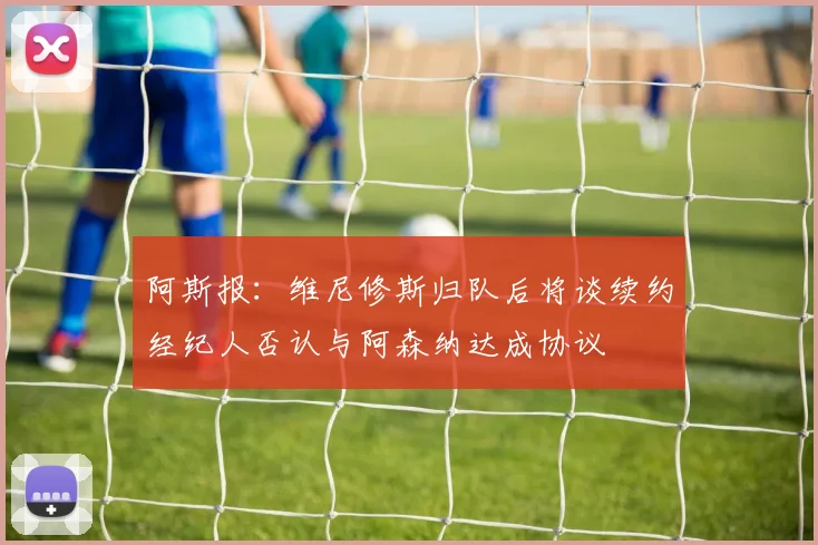 阿斯报：维尼修斯归队后将谈续约经纪人否认与阿森纳达成协议